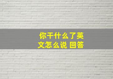 你干什么了英文怎么说 回答